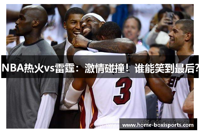 NBA热火vs雷霆：激情碰撞！谁能笑到最后？